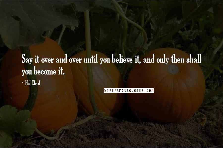 Hal Elrod Quotes: Say it over and over until you believe it, and only then shall you become it.