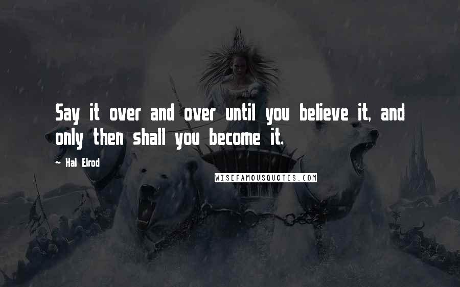 Hal Elrod Quotes: Say it over and over until you believe it, and only then shall you become it.
