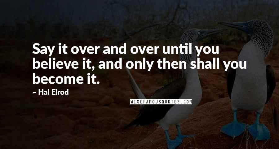 Hal Elrod Quotes: Say it over and over until you believe it, and only then shall you become it.