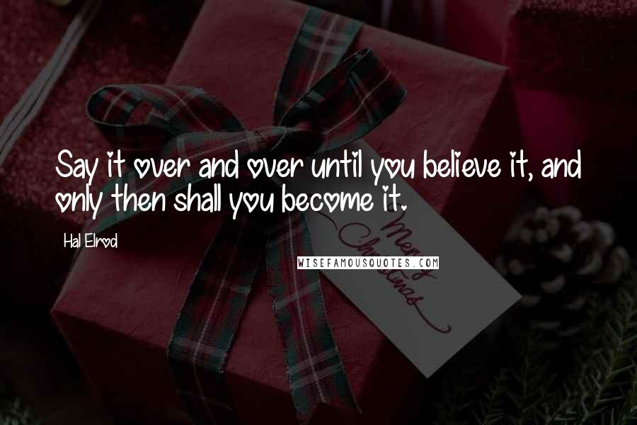 Hal Elrod Quotes: Say it over and over until you believe it, and only then shall you become it.
