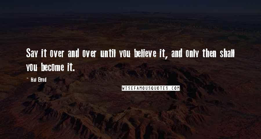 Hal Elrod Quotes: Say it over and over until you believe it, and only then shall you become it.