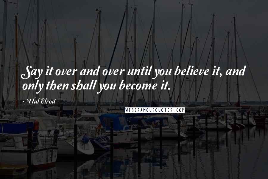 Hal Elrod Quotes: Say it over and over until you believe it, and only then shall you become it.