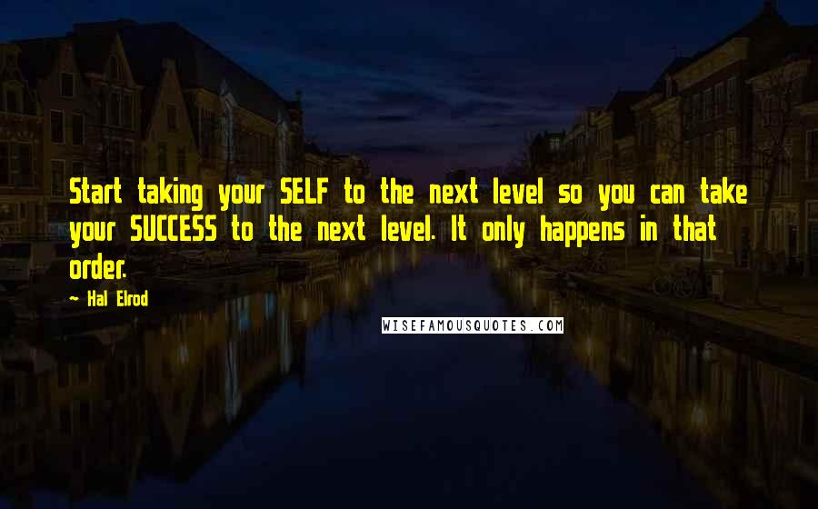 Hal Elrod Quotes: Start taking your SELF to the next level so you can take your SUCCESS to the next level. It only happens in that order.