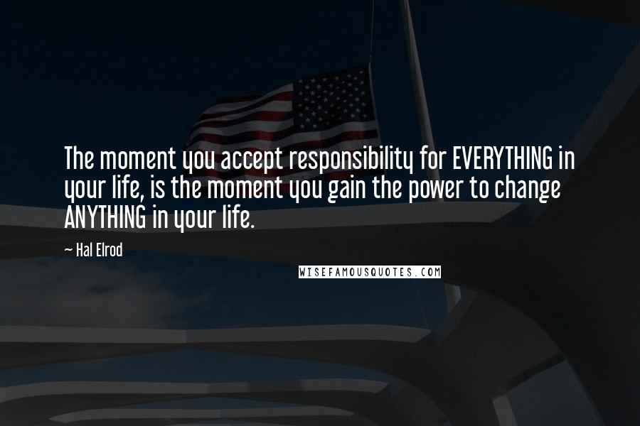 Hal Elrod Quotes: The moment you accept responsibility for EVERYTHING in your life, is the moment you gain the power to change ANYTHING in your life.