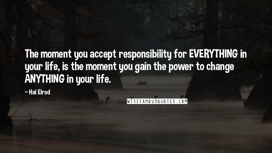 Hal Elrod Quotes: The moment you accept responsibility for EVERYTHING in your life, is the moment you gain the power to change ANYTHING in your life.