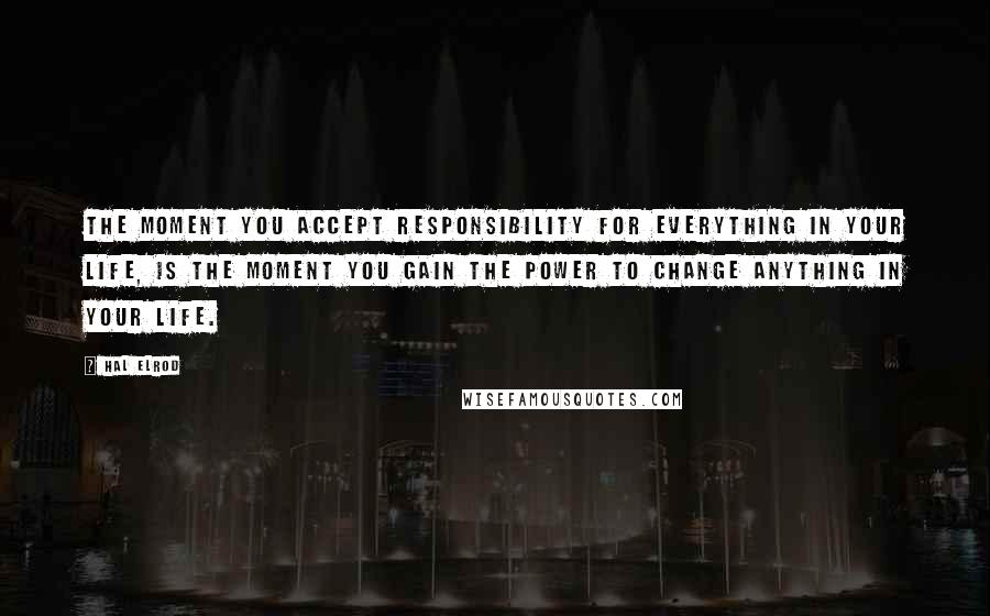 Hal Elrod Quotes: The moment you accept responsibility for EVERYTHING in your life, is the moment you gain the power to change ANYTHING in your life.