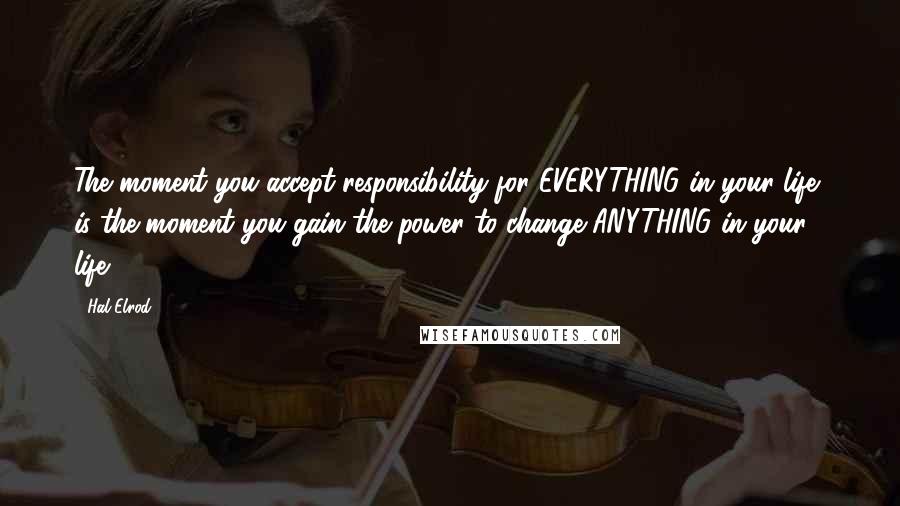 Hal Elrod Quotes: The moment you accept responsibility for EVERYTHING in your life, is the moment you gain the power to change ANYTHING in your life.