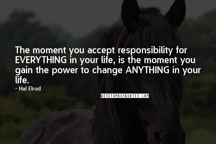 Hal Elrod Quotes: The moment you accept responsibility for EVERYTHING in your life, is the moment you gain the power to change ANYTHING in your life.