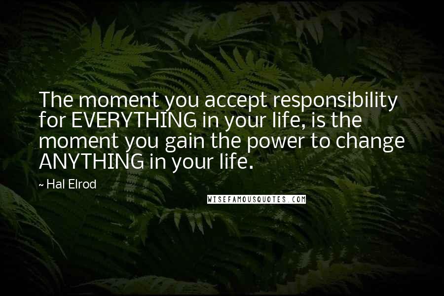 Hal Elrod Quotes: The moment you accept responsibility for EVERYTHING in your life, is the moment you gain the power to change ANYTHING in your life.