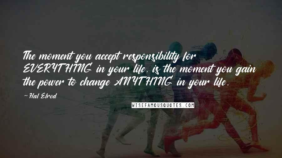 Hal Elrod Quotes: The moment you accept responsibility for EVERYTHING in your life, is the moment you gain the power to change ANYTHING in your life.