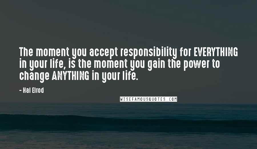 Hal Elrod Quotes: The moment you accept responsibility for EVERYTHING in your life, is the moment you gain the power to change ANYTHING in your life.