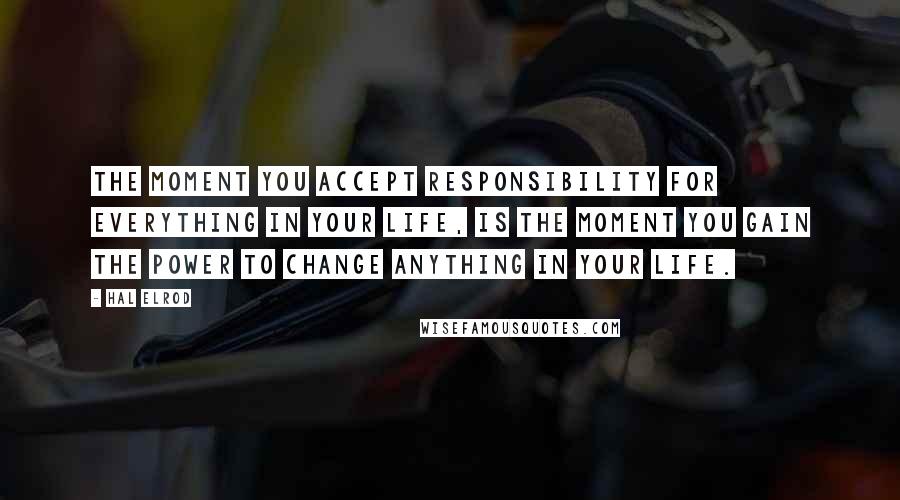 Hal Elrod Quotes: The moment you accept responsibility for EVERYTHING in your life, is the moment you gain the power to change ANYTHING in your life.