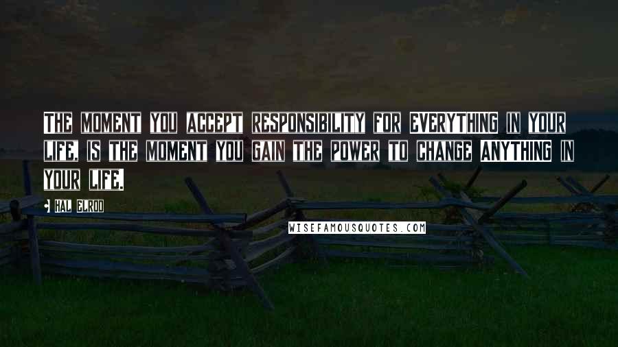 Hal Elrod Quotes: The moment you accept responsibility for EVERYTHING in your life, is the moment you gain the power to change ANYTHING in your life.