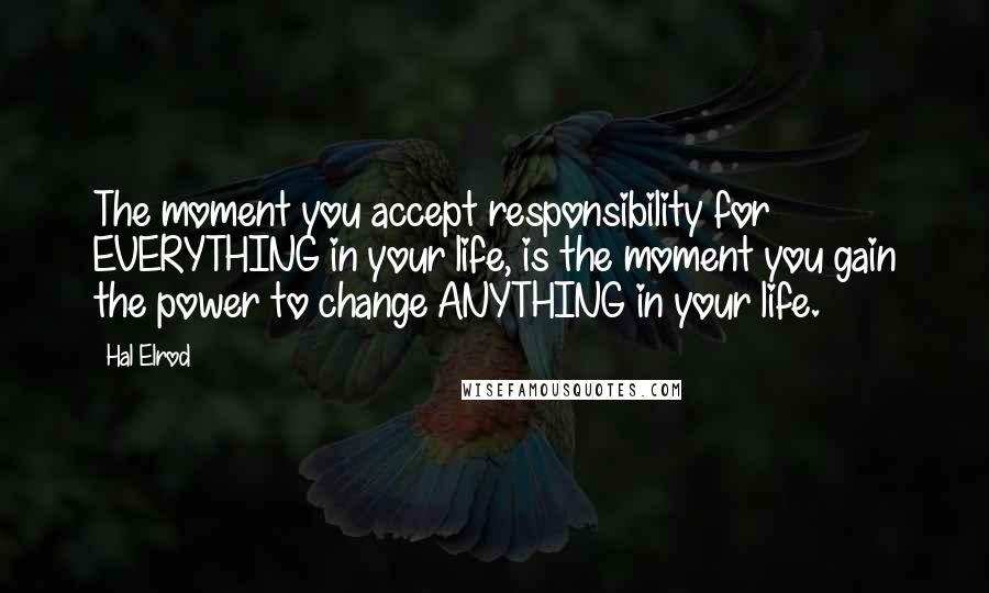 Hal Elrod Quotes: The moment you accept responsibility for EVERYTHING in your life, is the moment you gain the power to change ANYTHING in your life.