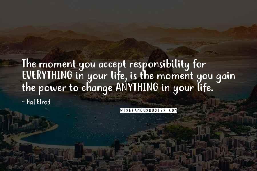 Hal Elrod Quotes: The moment you accept responsibility for EVERYTHING in your life, is the moment you gain the power to change ANYTHING in your life.