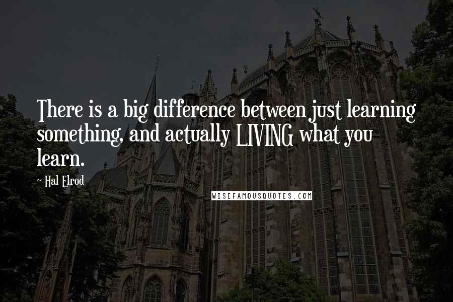 Hal Elrod Quotes: There is a big difference between just learning something, and actually LIVING what you learn.