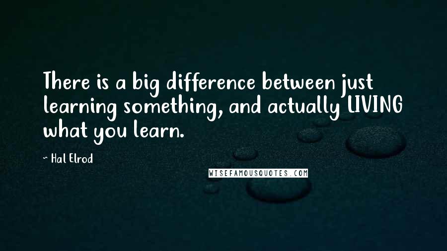 Hal Elrod Quotes: There is a big difference between just learning something, and actually LIVING what you learn.