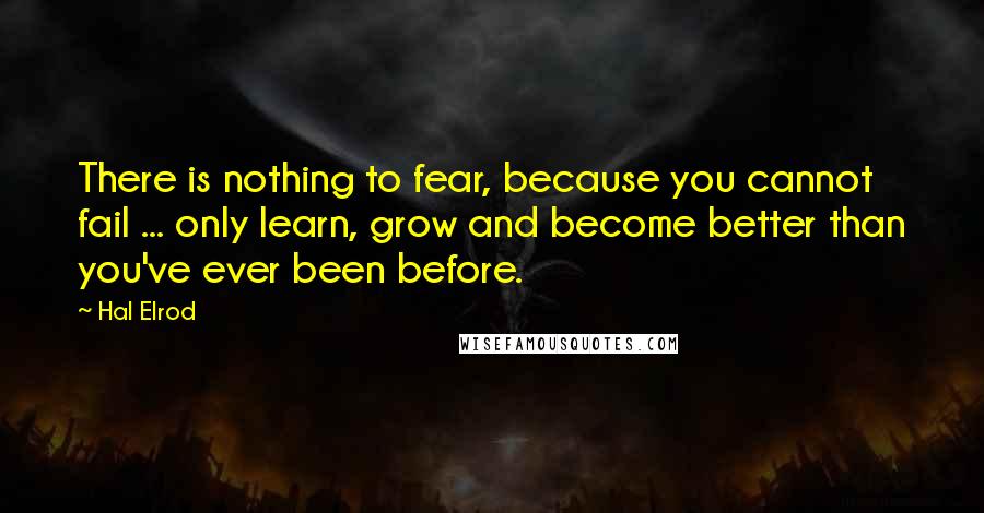 Hal Elrod Quotes: There is nothing to fear, because you cannot fail ... only learn, grow and become better than you've ever been before.