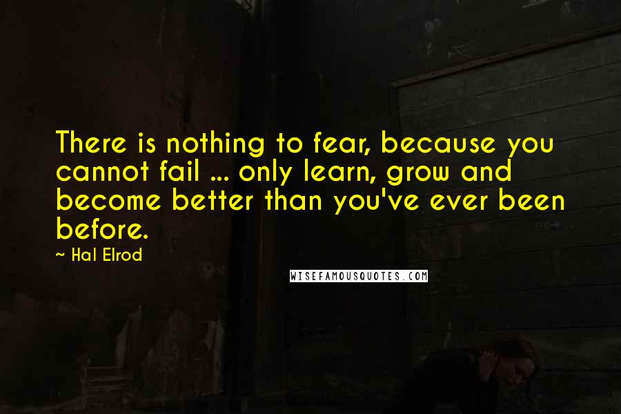 Hal Elrod Quotes: There is nothing to fear, because you cannot fail ... only learn, grow and become better than you've ever been before.