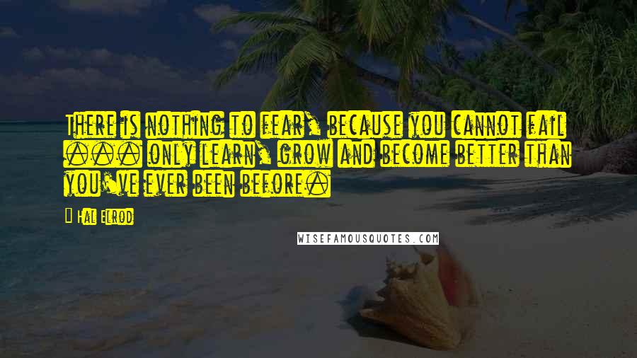 Hal Elrod Quotes: There is nothing to fear, because you cannot fail ... only learn, grow and become better than you've ever been before.