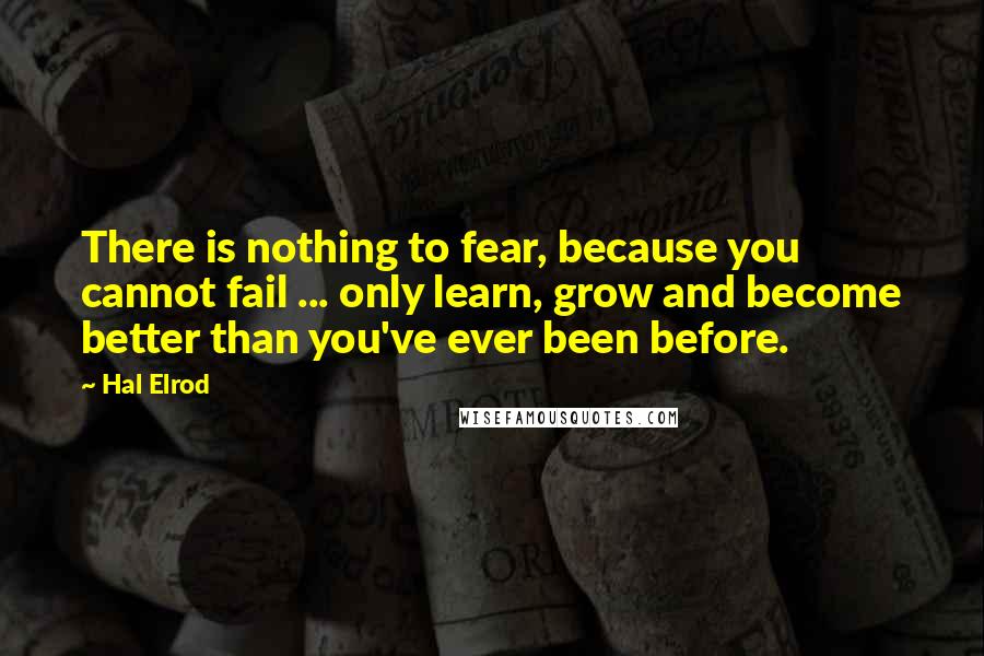 Hal Elrod Quotes: There is nothing to fear, because you cannot fail ... only learn, grow and become better than you've ever been before.