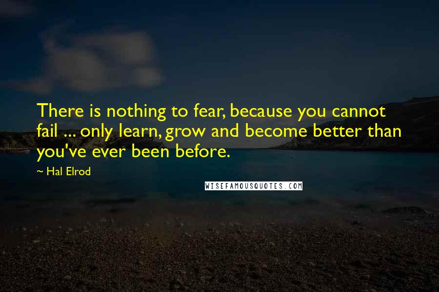Hal Elrod Quotes: There is nothing to fear, because you cannot fail ... only learn, grow and become better than you've ever been before.