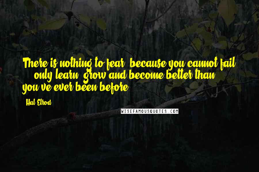 Hal Elrod Quotes: There is nothing to fear, because you cannot fail ... only learn, grow and become better than you've ever been before.