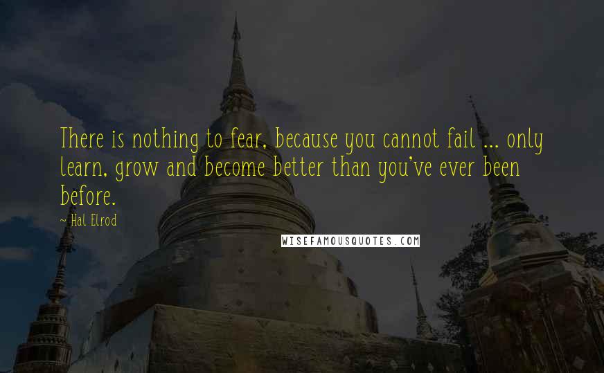 Hal Elrod Quotes: There is nothing to fear, because you cannot fail ... only learn, grow and become better than you've ever been before.