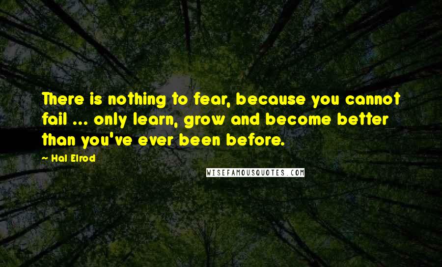 Hal Elrod Quotes: There is nothing to fear, because you cannot fail ... only learn, grow and become better than you've ever been before.