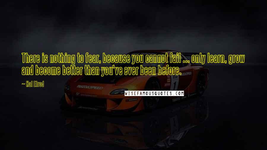 Hal Elrod Quotes: There is nothing to fear, because you cannot fail ... only learn, grow and become better than you've ever been before.