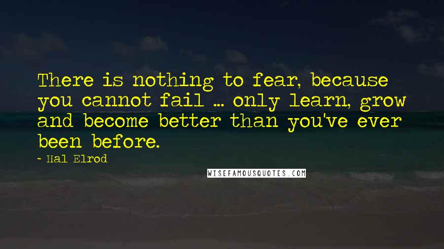 Hal Elrod Quotes: There is nothing to fear, because you cannot fail ... only learn, grow and become better than you've ever been before.