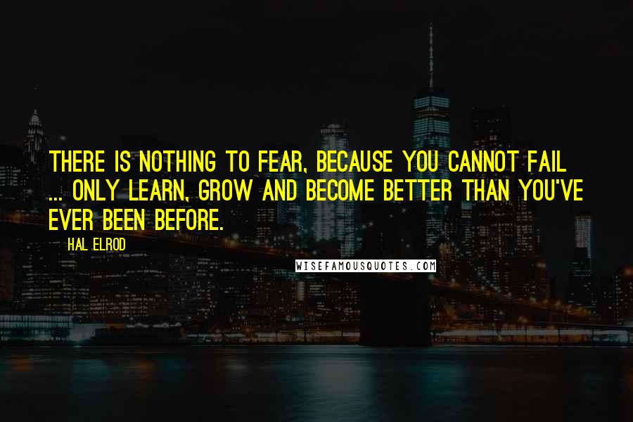 Hal Elrod Quotes: There is nothing to fear, because you cannot fail ... only learn, grow and become better than you've ever been before.