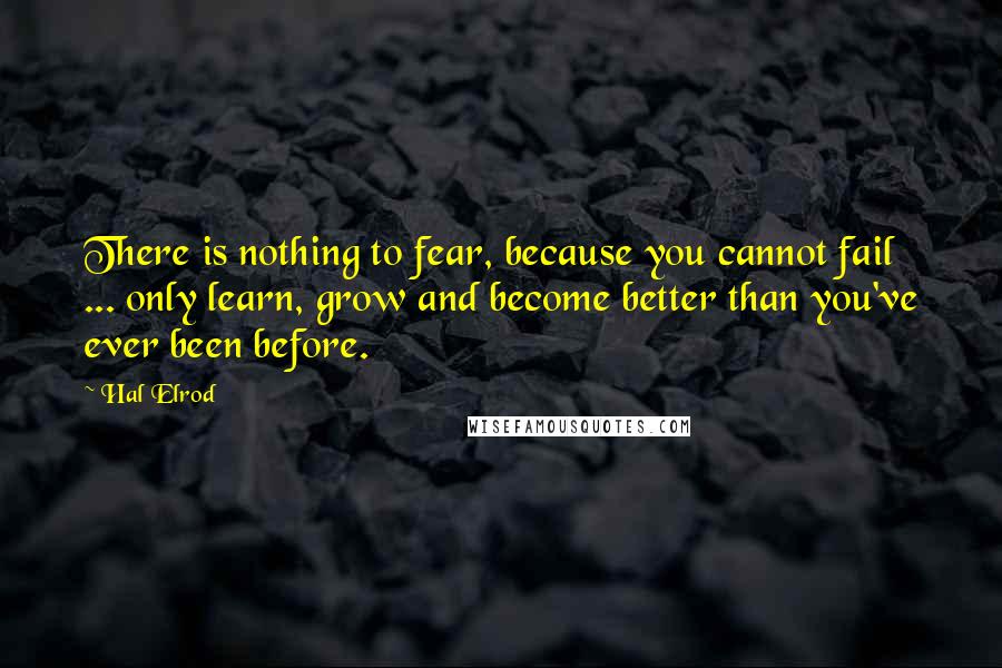 Hal Elrod Quotes: There is nothing to fear, because you cannot fail ... only learn, grow and become better than you've ever been before.