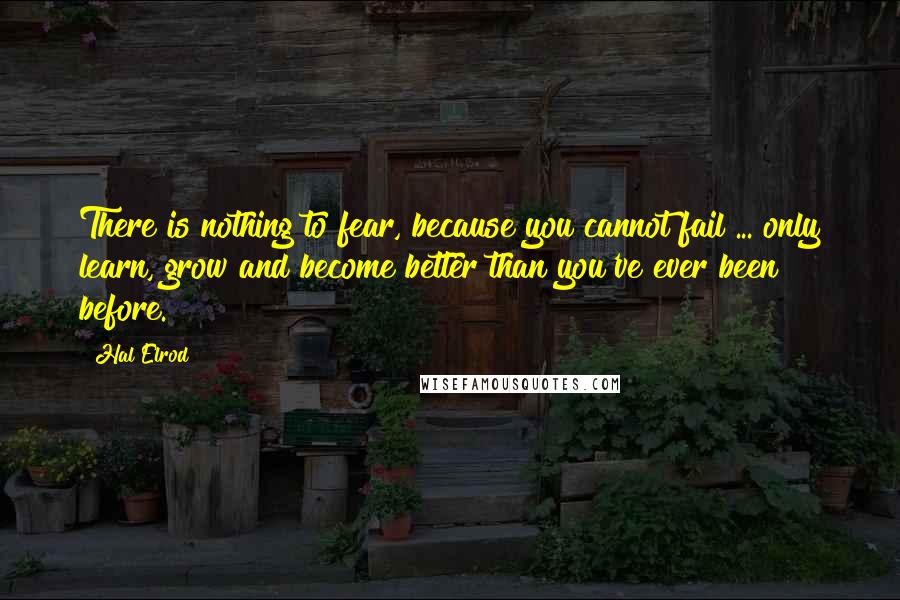 Hal Elrod Quotes: There is nothing to fear, because you cannot fail ... only learn, grow and become better than you've ever been before.