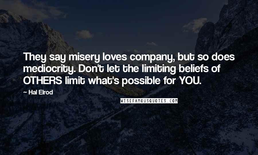 Hal Elrod Quotes: They say misery loves company, but so does mediocrity. Don't let the limiting beliefs of OTHERS limit what's possible for YOU.