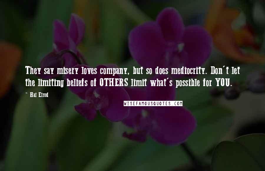 Hal Elrod Quotes: They say misery loves company, but so does mediocrity. Don't let the limiting beliefs of OTHERS limit what's possible for YOU.