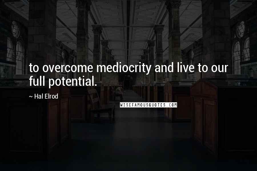 Hal Elrod Quotes: to overcome mediocrity and live to our full potential.