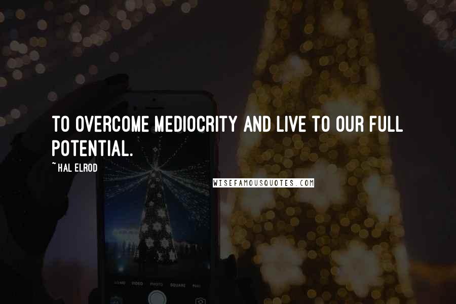 Hal Elrod Quotes: to overcome mediocrity and live to our full potential.