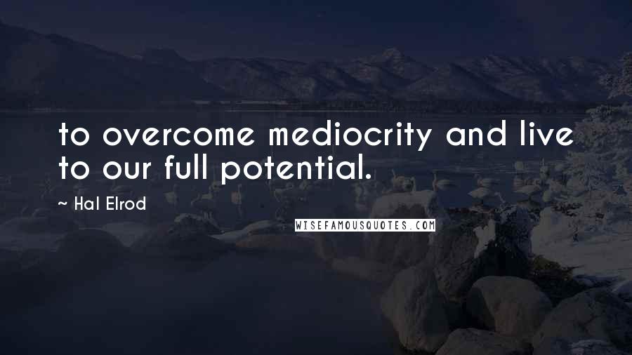 Hal Elrod Quotes: to overcome mediocrity and live to our full potential.