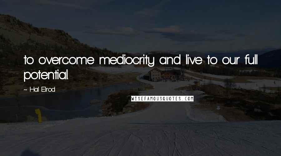 Hal Elrod Quotes: to overcome mediocrity and live to our full potential.