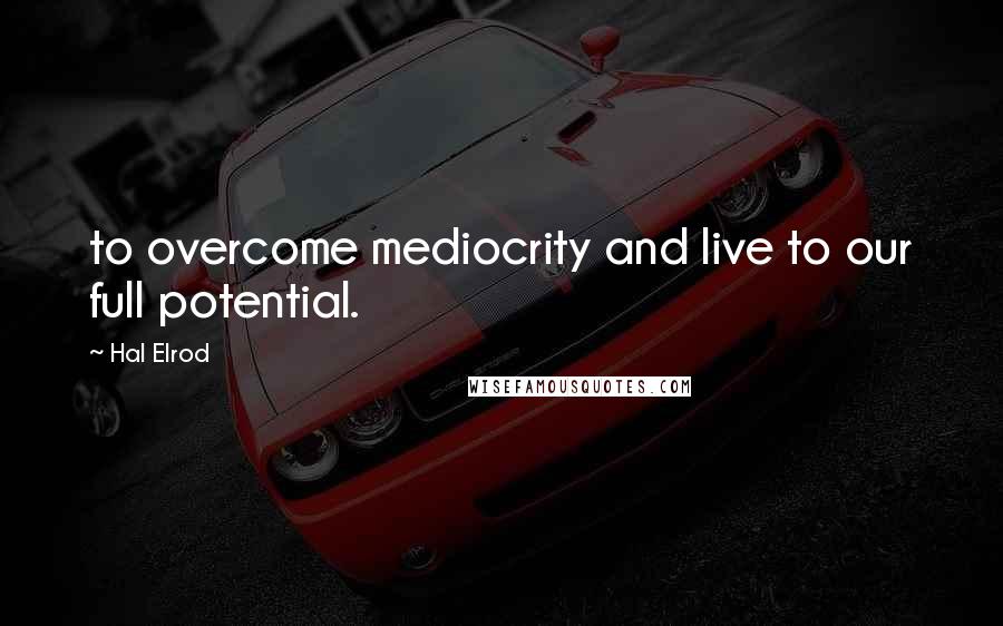 Hal Elrod Quotes: to overcome mediocrity and live to our full potential.