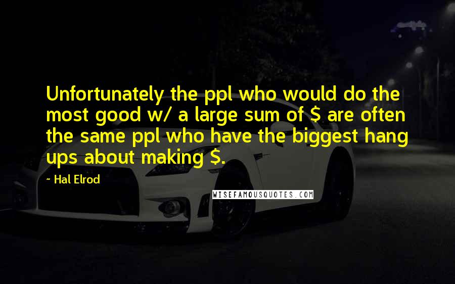 Hal Elrod Quotes: Unfortunately the ppl who would do the most good w/ a large sum of $ are often the same ppl who have the biggest hang ups about making $.