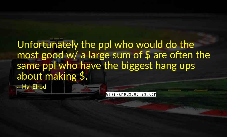 Hal Elrod Quotes: Unfortunately the ppl who would do the most good w/ a large sum of $ are often the same ppl who have the biggest hang ups about making $.