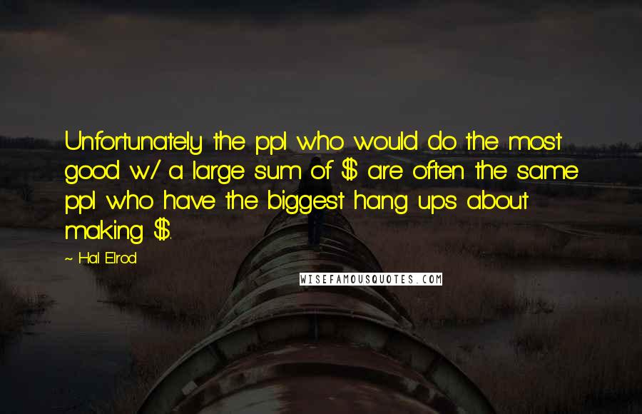 Hal Elrod Quotes: Unfortunately the ppl who would do the most good w/ a large sum of $ are often the same ppl who have the biggest hang ups about making $.