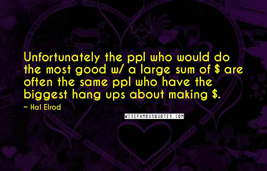 Hal Elrod Quotes: Unfortunately the ppl who would do the most good w/ a large sum of $ are often the same ppl who have the biggest hang ups about making $.