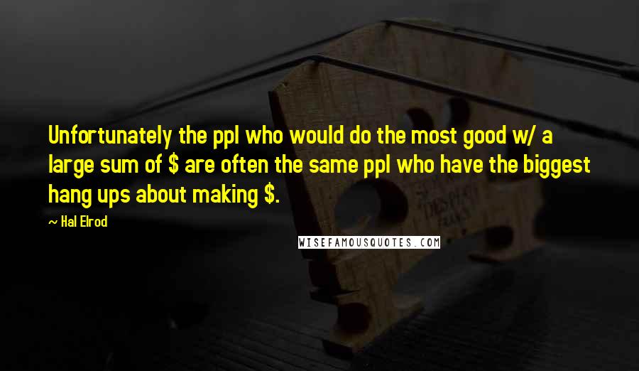 Hal Elrod Quotes: Unfortunately the ppl who would do the most good w/ a large sum of $ are often the same ppl who have the biggest hang ups about making $.