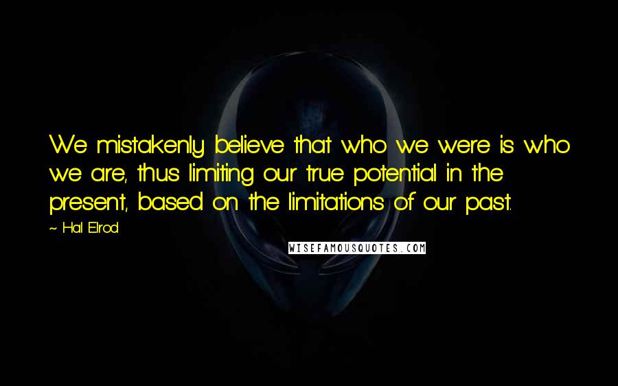 Hal Elrod Quotes: We mistakenly believe that who we were is who we are, thus limiting our true potential in the present, based on the limitations of our past.