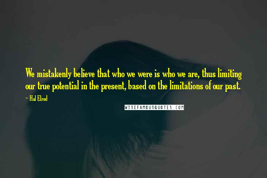 Hal Elrod Quotes: We mistakenly believe that who we were is who we are, thus limiting our true potential in the present, based on the limitations of our past.