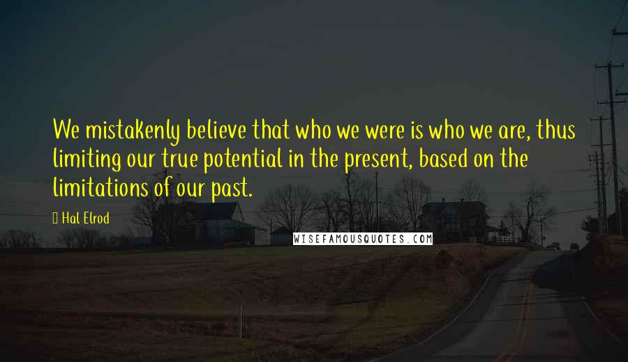 Hal Elrod Quotes: We mistakenly believe that who we were is who we are, thus limiting our true potential in the present, based on the limitations of our past.