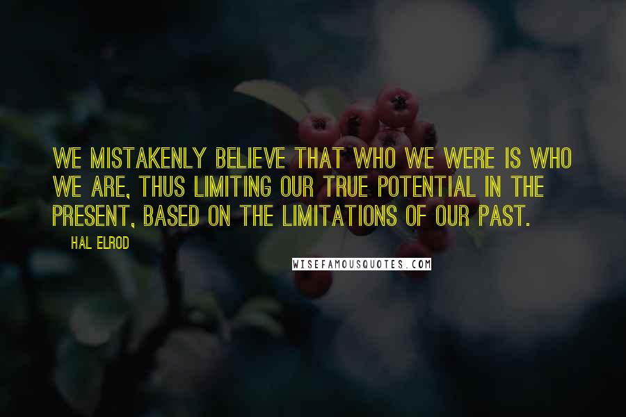 Hal Elrod Quotes: We mistakenly believe that who we were is who we are, thus limiting our true potential in the present, based on the limitations of our past.